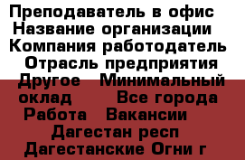 Преподаватель в офис › Название организации ­ Компания-работодатель › Отрасль предприятия ­ Другое › Минимальный оклад ­ 1 - Все города Работа » Вакансии   . Дагестан респ.,Дагестанские Огни г.